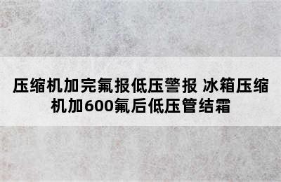 压缩机加完氟报低压警报 冰箱压缩机加600氟后低压管结霜